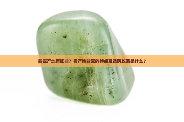 翡翠产地有哪些？各产地翡翠的特点及选购攻略是什么？