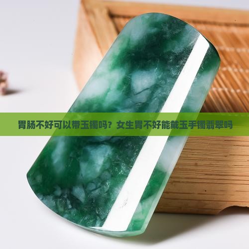胃肠不好可以带玉镯吗？女生胃不好能戴玉手镯翡翠吗
