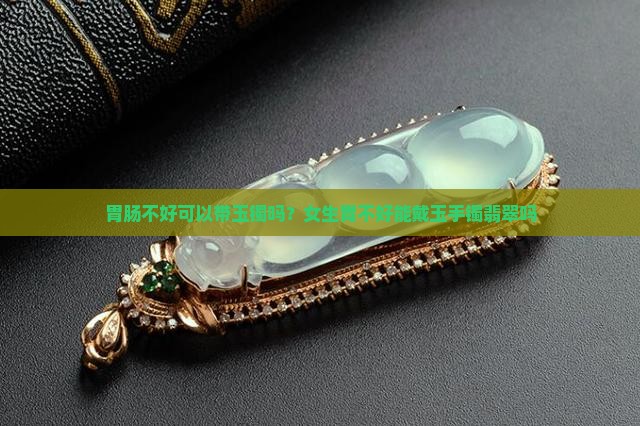 胃肠不好可以带玉镯吗？女生胃不好能戴玉手镯翡翠吗