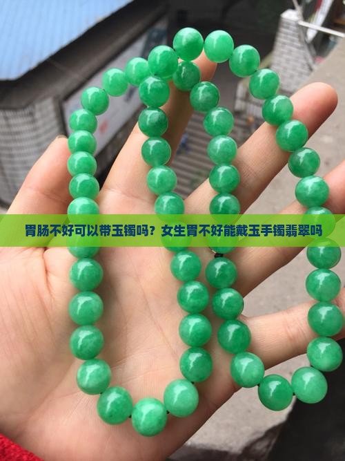 胃肠不好可以带玉镯吗？女生胃不好能戴玉手镯翡翠吗