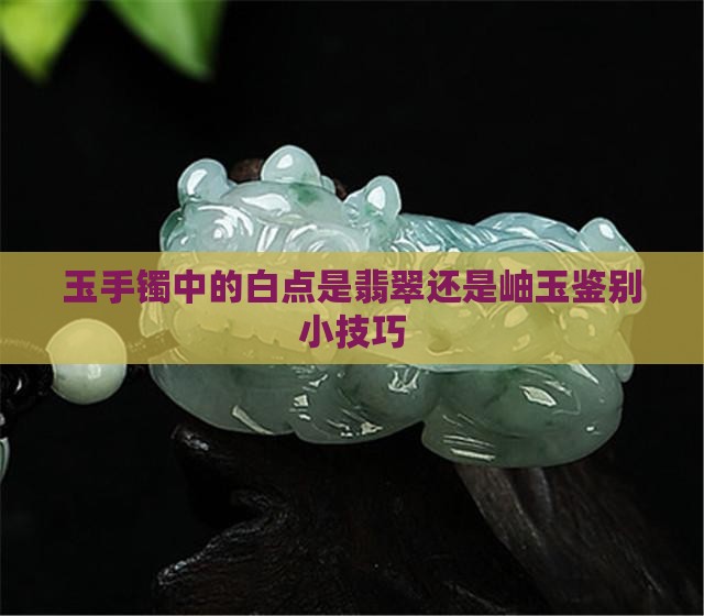 玉手镯中的白点是翡翠还是岫玉鉴别小技巧