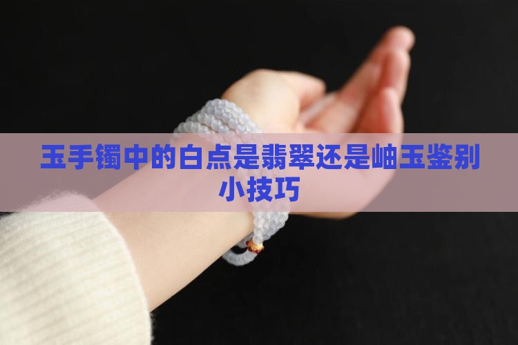 玉手镯中的白点是翡翠还是岫玉鉴别小技巧