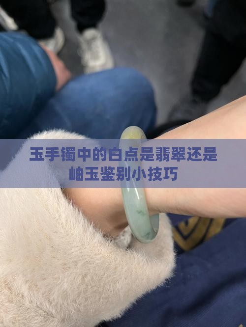 玉手镯中的白点是翡翠还是岫玉鉴别小技巧
