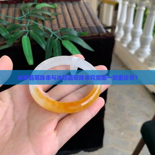 冰种翡翠珠串与冰胶翡翠珠串究竟哪一款更珍贵？