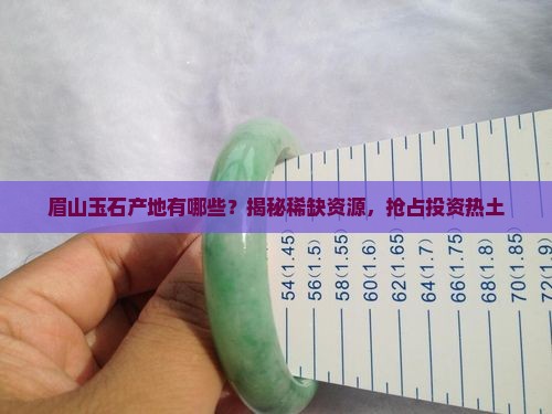 眉山玉石产地有哪些？揭秘稀缺资源，抢占投资热土
