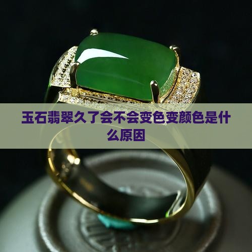 玉石翡翠久了会不会变色变颜色是什么原因