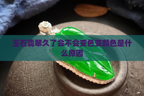 玉石翡翠久了会不会变色变颜色是什么原因