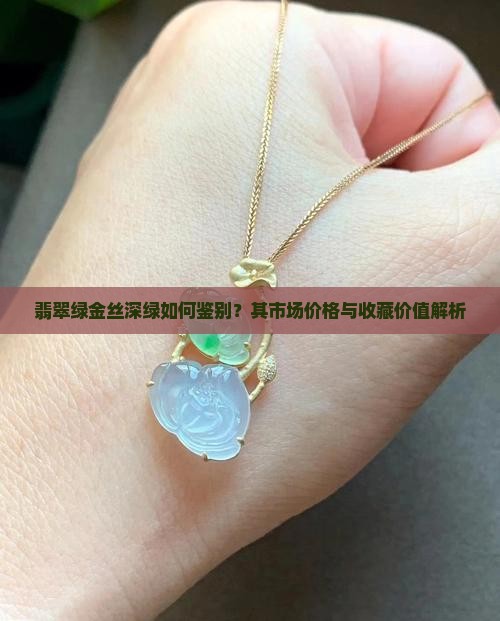 翡翠绿金丝深绿如何鉴别？其市场价格与收藏价值解析