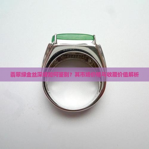 翡翠绿金丝深绿如何鉴别？其市场价格与收藏价值解析