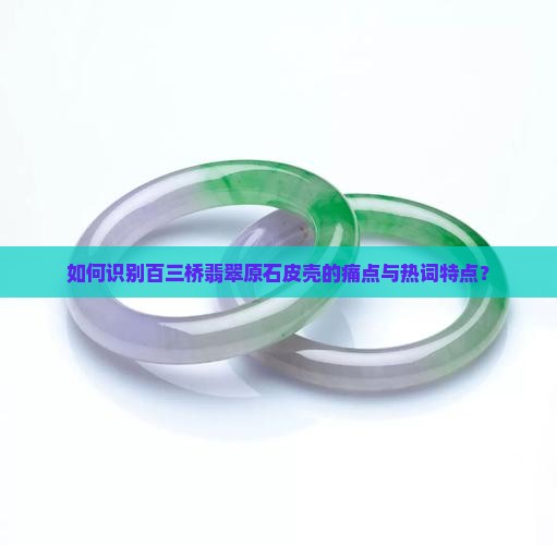 如何识别百三桥翡翠原石皮壳的痛点与热词特点？