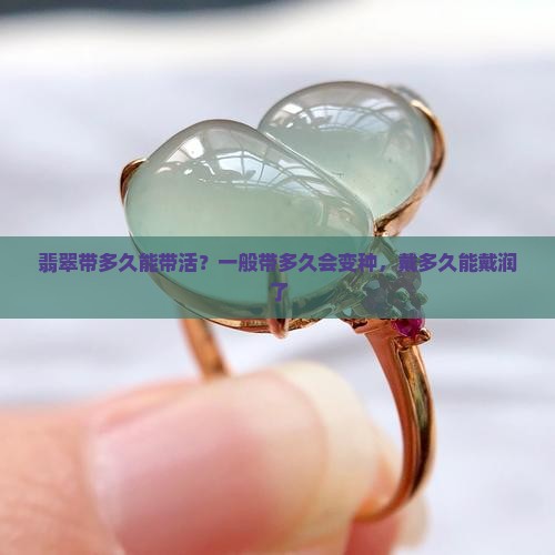 翡翠带多久能带活？一般带多久会变种，戴多久能戴润了