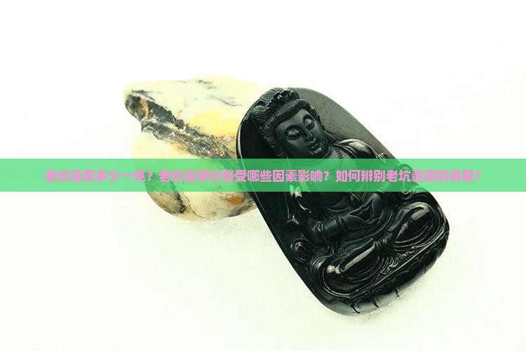 老坑翡翠多少一克？老坑翡翠价格受哪些因素影响？如何辨别老坑翡翠的真假？