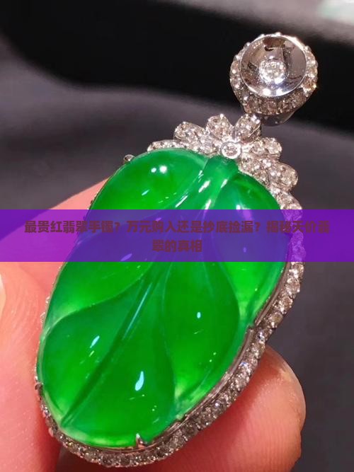 最贵红翡翠手镯？万元购入还是抄底捡漏？揭秘天价翡翠的真相