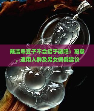 戴翡翠豆子不会招子嗣吧：寓意、适用人群及男女佩戴建议