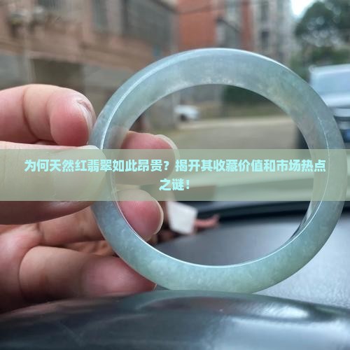 为何天然红翡翠如此昂贵？揭开其收藏价值和市场热点之谜！