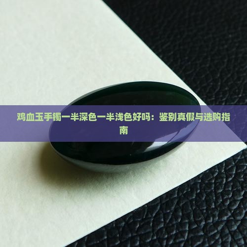 鸡血玉手镯一半深色一半浅色好吗：鉴别真假与选购指南