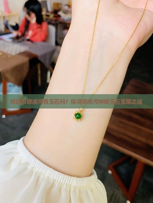 鸡西市穆凌河有玉石吗？探寻穆凌河神秘玉石宝藏之谜