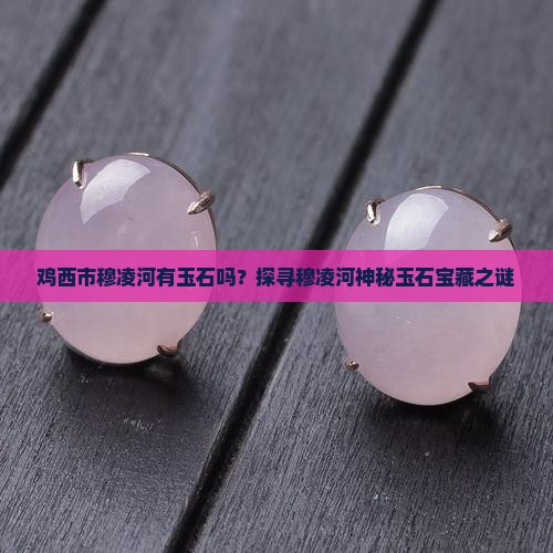 鸡西市穆凌河有玉石吗？探寻穆凌河神秘玉石宝藏之谜