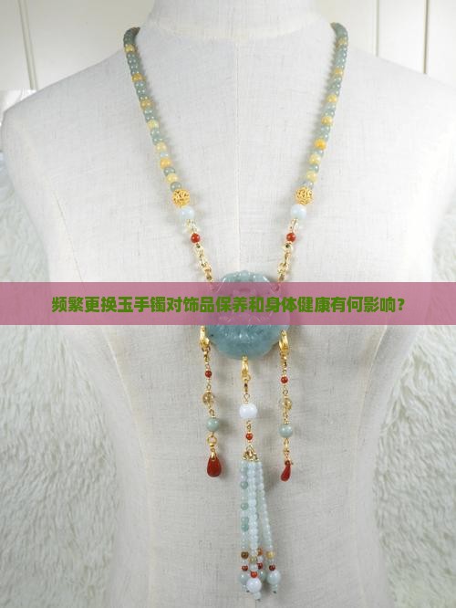 频繁更换玉手镯对饰品保养和身体健康有何影响？
