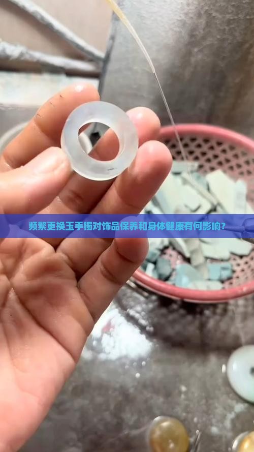 频繁更换玉手镯对饰品保养和身体健康有何影响？
