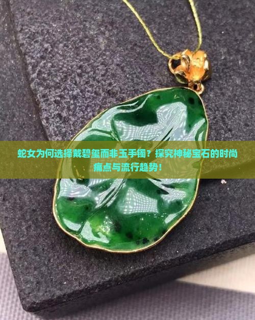 蛇女为何选择戴碧玺而非玉手镯？探究神秘宝石的时尚痛点与流行趋势！