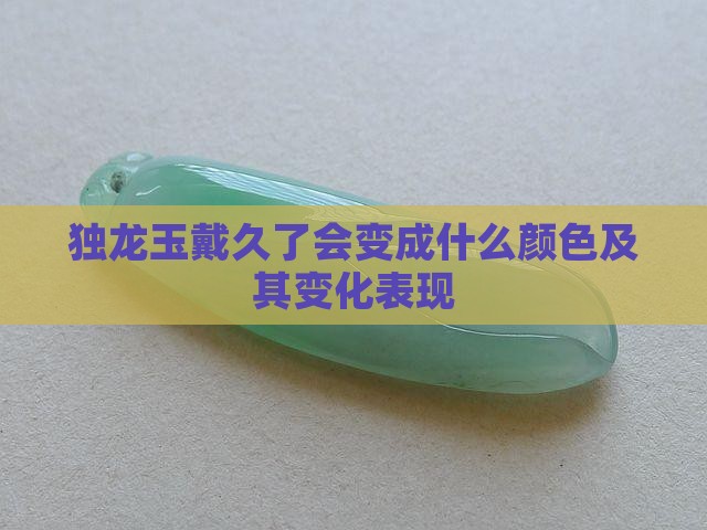 独龙玉戴久了会变成什么颜色及其变化表现