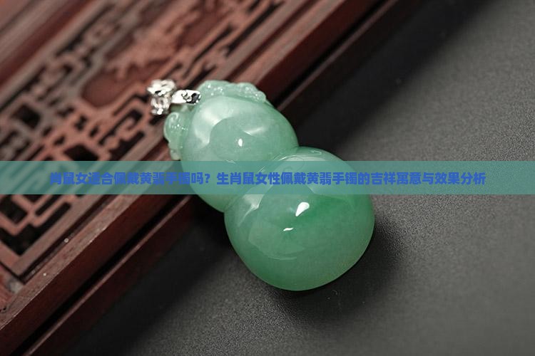 肖鼠女适合佩戴黄翡手镯吗？生肖鼠女性佩戴黄翡手镯的吉祥寓意与效果分析