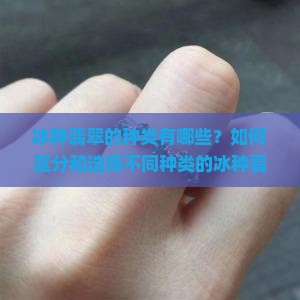 冰种翡翠的种类有哪些？如何区分和选择不同种类的冰种翡翠？
