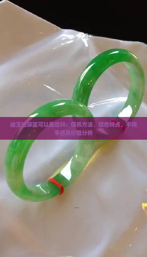 岫玉地球蓝可以盘透吗：保养方法、颜色特点、手镯手感及价值分析