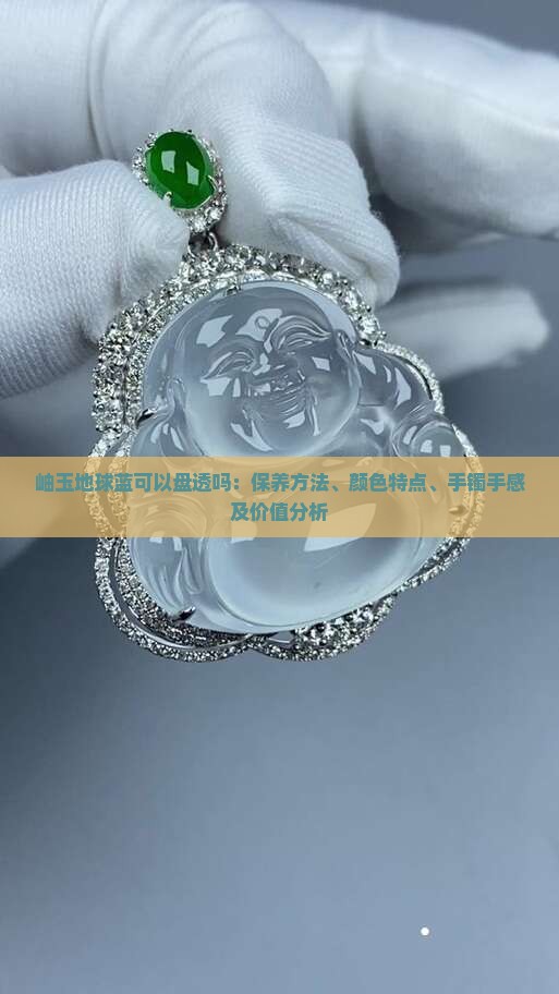 岫玉地球蓝可以盘透吗：保养方法、颜色特点、手镯手感及价值分析