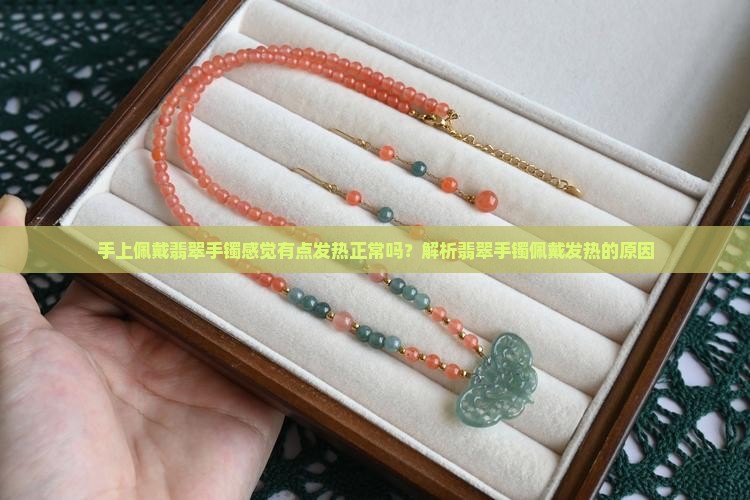 手上佩戴翡翠手镯感觉有点发热正常吗？解析翡翠手镯佩戴发热的原因