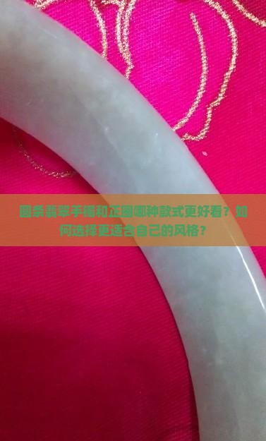 圆条翡翠手镯和正圈哪种款式更好看？如何选择更适合自己的风格？
