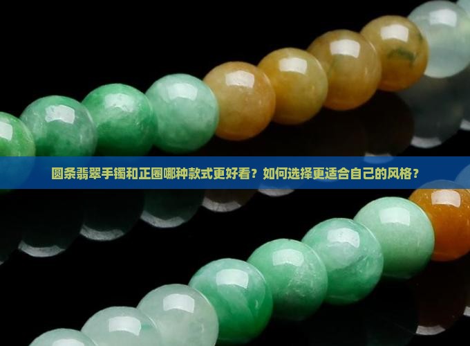 圆条翡翠手镯和正圈哪种款式更好看？如何选择更适合自己的风格？