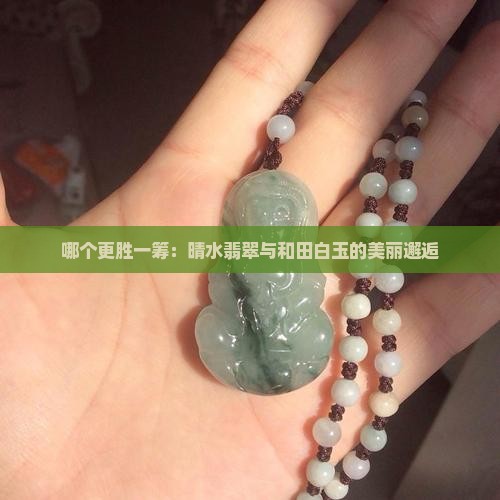 哪个更胜一筹：晴水翡翠与和田白玉的美丽邂逅