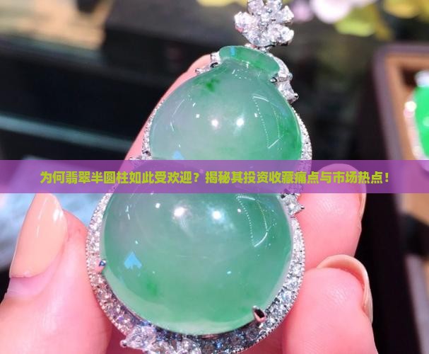 为何翡翠半圆柱如此受欢迎？揭秘其投资收藏痛点与市场热点！