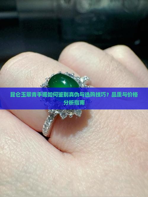 昆仑玉翠青手镯如何鉴别真伪与选购技巧？品质与价格分析指南