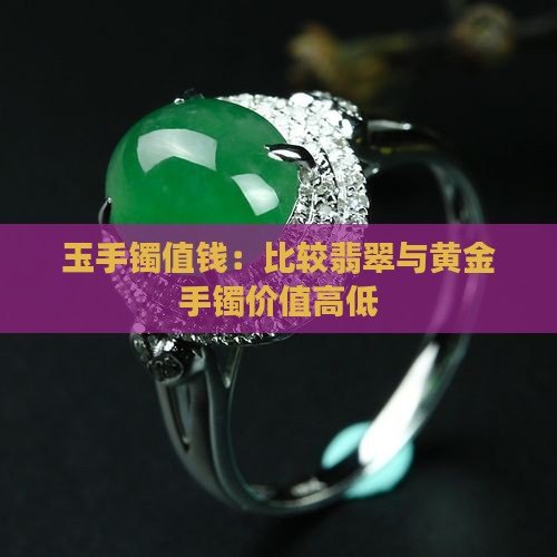 玉手镯值钱:比较翡翠与黄金手镯价值高低 玉手镯值钱:比较翡翠与黄金手镯价值高低