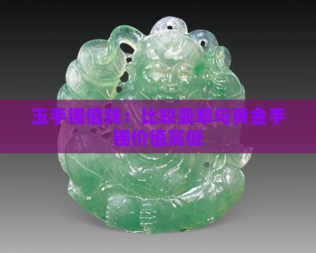 玉手镯值钱:比较翡翠与黄金手镯价值高低 玉手镯值钱:比较翡翠与黄金手镯价值高低