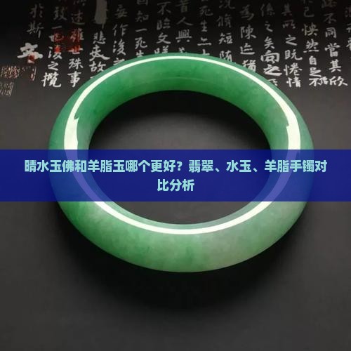 晴水玉佛和羊脂玉哪个更好？翡翠、水玉、羊脂手镯对比分析