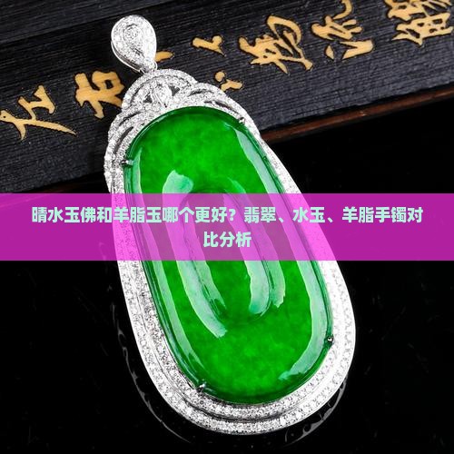 晴水玉佛和羊脂玉哪个更好？翡翠、水玉、羊脂手镯对比分析