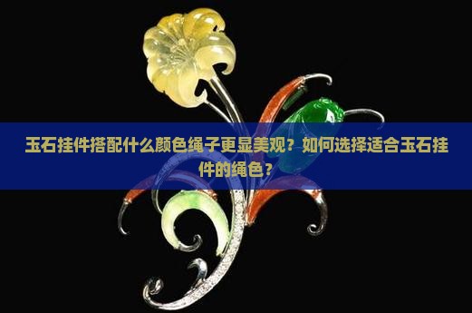 玉石挂件搭配什么颜色绳子更显美观？如何选择适合玉石挂件的绳色？