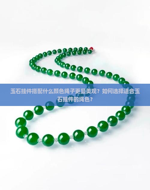 玉石挂件搭配什么颜色绳子更显美观？如何选择适合玉石挂件的绳色？