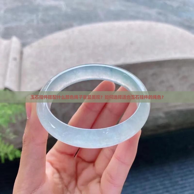 玉石挂件搭配什么颜色绳子更显美观？如何选择适合玉石挂件的绳色？