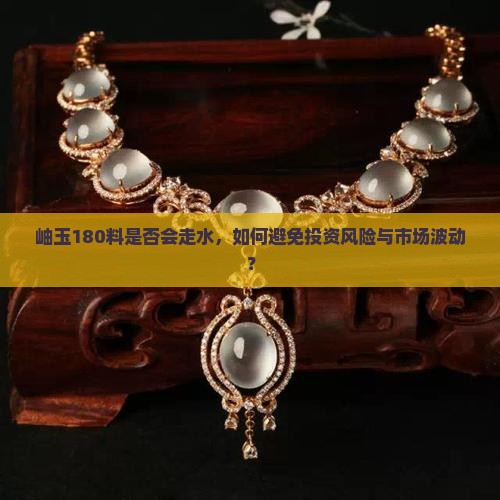 岫玉180料是否会走水，如何避免投资风险与市场波动？