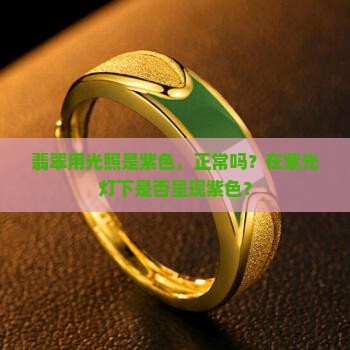 翡翠用光照是紫色，正常吗？在紫光灯下是否呈现紫色？