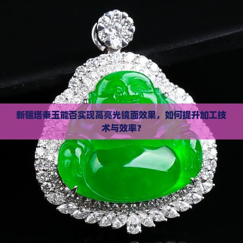 新疆塔秦玉能否实现高亮光镜面效果，如何提升加工技术与效率？