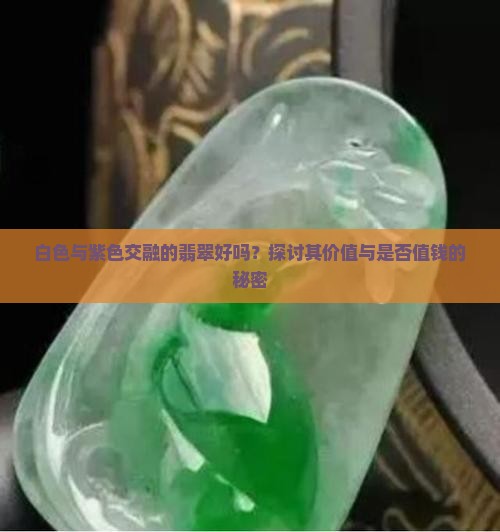 白色与紫色交融的翡翠好吗？探讨其价值与是否值钱的秘密