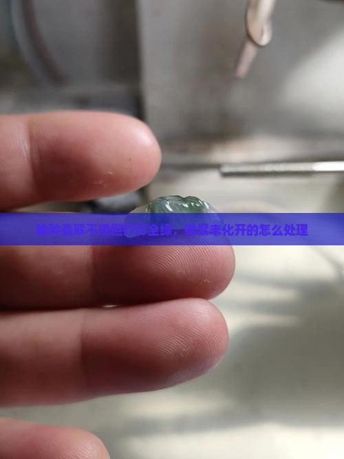 糯种翡翠不透但打灯全绿，棉絮未化开的怎么处理