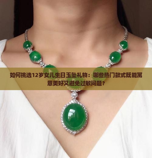 如何挑选12岁女儿生日玉坠礼物：哪些热门款式既能寓意美好又避免过敏问题？