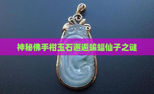 神秘佛手柑玉石邂逅蝙蝠仙子之谜